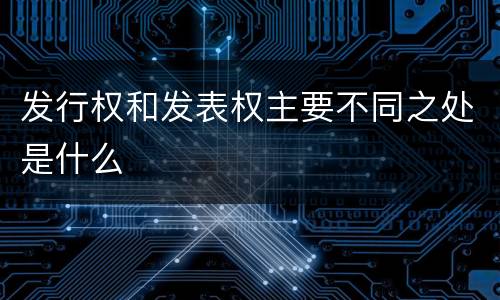 发行权和发表权主要不同之处是什么