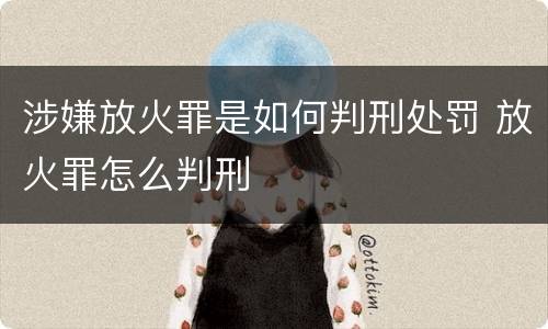涉嫌放火罪是如何判刑处罚 放火罪怎么判刑