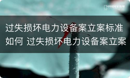 过失损坏电力设备案立案标准如何 过失损坏电力设备案立案标准如何写