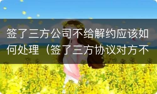 签了三方公司不给解约应该如何处理（签了三方协议对方不同意解约怎么办）