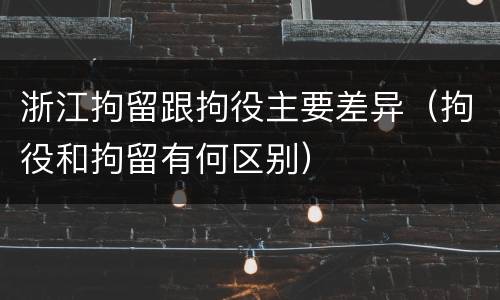 浙江拘留跟拘役主要差异（拘役和拘留有何区别）