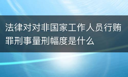 法律对对非国家工作人员行贿罪刑事量刑幅度是什么