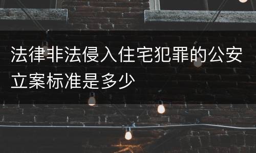 法律非法侵入住宅犯罪的公安立案标准是多少
