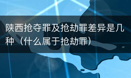 陕西抢夺罪及抢劫罪差异是几种（什么属于抢劫罪）