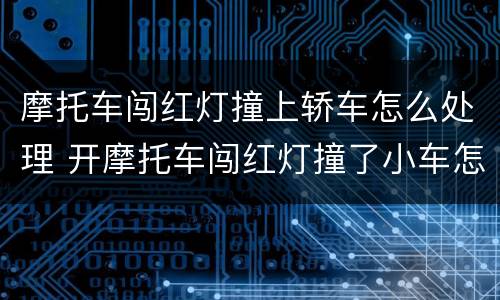 摩托车闯红灯撞上轿车怎么处理 开摩托车闯红灯撞了小车怎么办