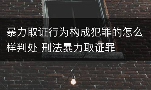 暴力取证行为构成犯罪的怎么样判处 刑法暴力取证罪