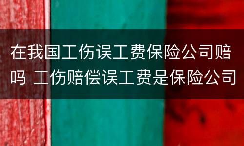 在我国工伤误工费保险公司赔吗 工伤赔偿误工费是保险公司出吗?