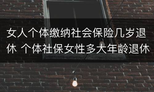 女人个体缴纳社会保险几岁退休 个体社保女性多大年龄退休