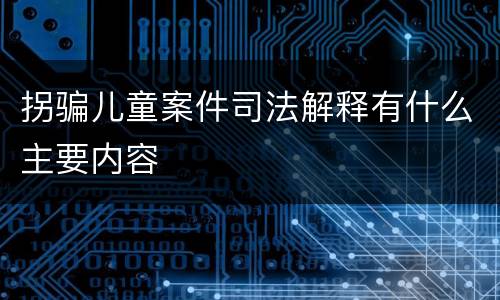 拐骗儿童案件司法解释有什么主要内容