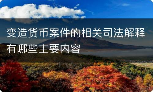 变造货币案件的相关司法解释有哪些主要内容