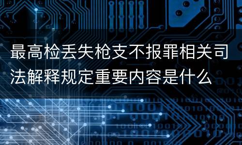 最高检丢失枪支不报罪相关司法解释规定重要内容是什么