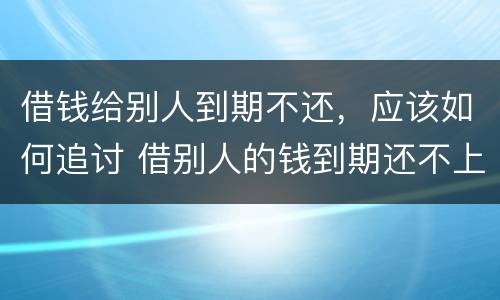 借钱给别人到期不还，应该如何追讨 借别人的钱到期还不上怎么办