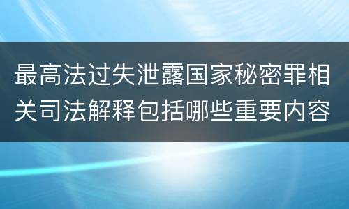 最高法过失泄露国家秘密罪相关司法解释包括哪些重要内容