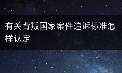 有关背叛国家案件追诉标准怎样认定