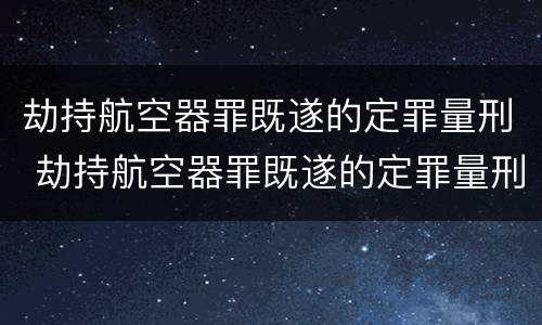 劫持航空器罪既遂的定罪量刑 劫持航空器罪既遂的定罪量刑标准
