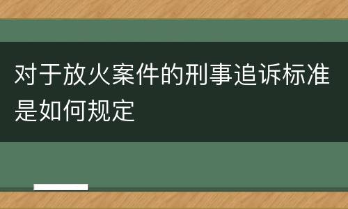 对于放火案件的刑事追诉标准是如何规定