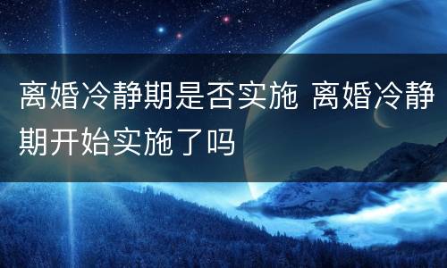 离婚冷静期是否实施 离婚冷静期开始实施了吗