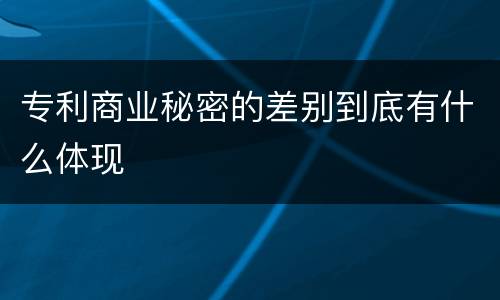 专利商业秘密的差别到底有什么体现