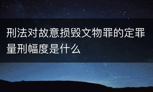 刑法对故意损毁文物罪的定罪量刑幅度是什么