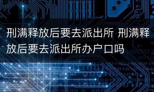 刑满释放后要去派出所 刑满释放后要去派出所办户口吗