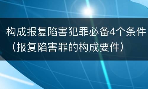 构成报复陷害犯罪必备4个条件（报复陷害罪的构成要件）