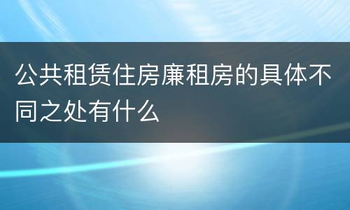 公共租赁住房廉租房的具体不同之处有什么