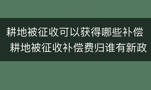 耕地被征收可以获得哪些补偿 耕地被征收补偿费归谁有新政策吗