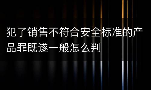 犯了销售不符合安全标准的产品罪既遂一般怎么判