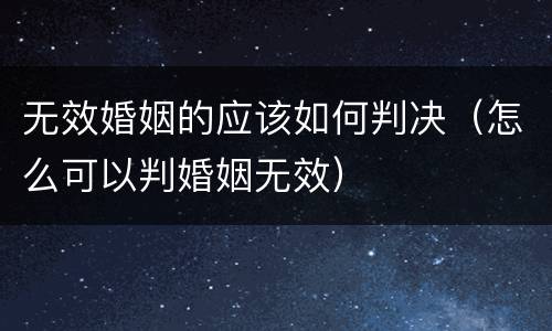 无效婚姻的应该如何判决（怎么可以判婚姻无效）