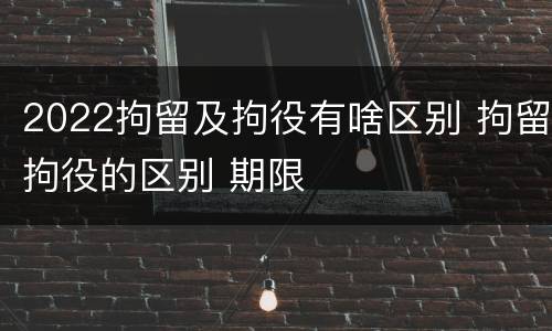 2022拘留及拘役有啥区别 拘留拘役的区别 期限
