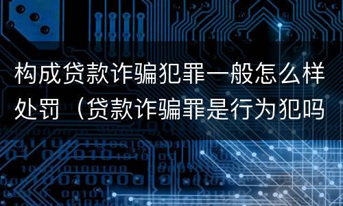 构成贷款诈骗犯罪一般怎么样处罚（贷款诈骗罪是行为犯吗）
