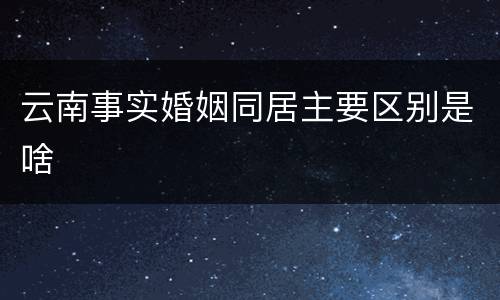 云南事实婚姻同居主要区别是啥