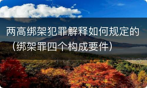 两高绑架犯罪解释如何规定的（绑架罪四个构成要件）