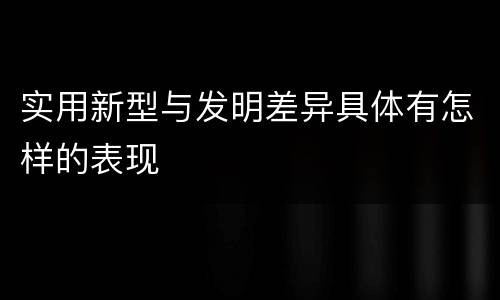 实用新型与发明差异具体有怎样的表现