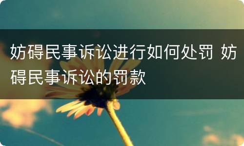 妨碍民事诉讼进行如何处罚 妨碍民事诉讼的罚款