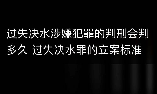 过失决水涉嫌犯罪的判刑会判多久 过失决水罪的立案标准