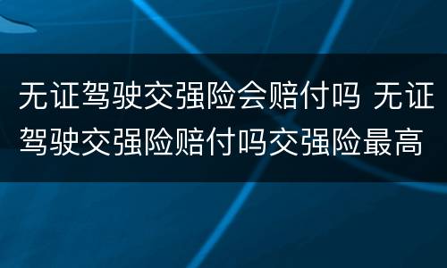 无证驾驶交强险会赔付吗 无证驾驶交强险赔付吗交强险最高赔付多少