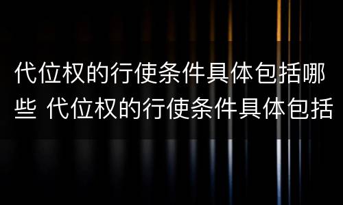 代位权的行使条件具体包括哪些 代位权的行使条件具体包括哪些方面