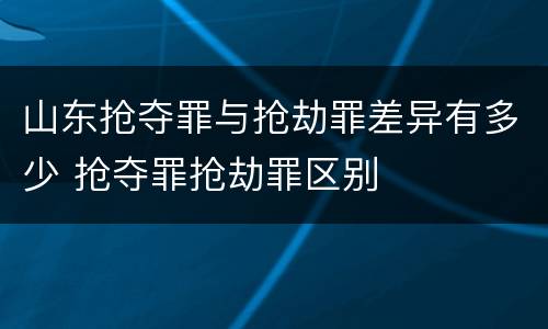 山东抢夺罪与抢劫罪差异有多少 抢夺罪抢劫罪区别