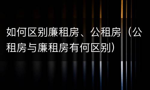 如何区别廉租房、公租房（公租房与廉租房有何区别）