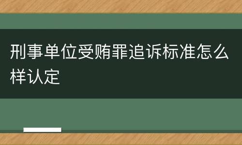 刑事单位受贿罪追诉标准怎么样认定