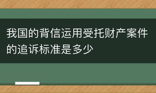 我国的背信运用受托财产案件的追诉标准是多少