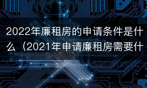 2022年廉租房的申请条件是什么（2021年申请廉租房需要什么手续和条件）