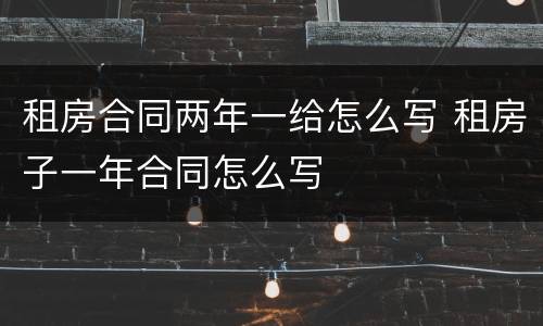租房合同两年一给怎么写 租房子一年合同怎么写