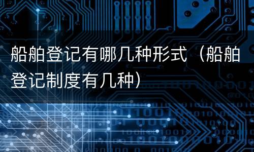 船舶登记有哪几种形式（船舶登记制度有几种）