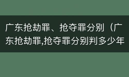 广东抢劫罪、抢夺罪分别（广东抢劫罪,抢夺罪分别判多少年）