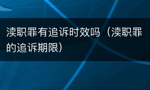 渎职罪有追诉时效吗（渎职罪的追诉期限）