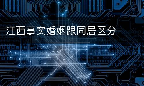 江西事实婚姻跟同居区分