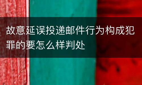 故意延误投递邮件行为构成犯罪的要怎么样判处