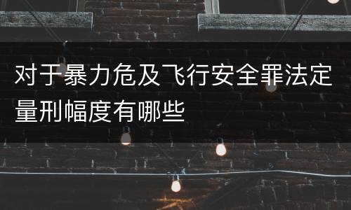对于暴力危及飞行安全罪法定量刑幅度有哪些
